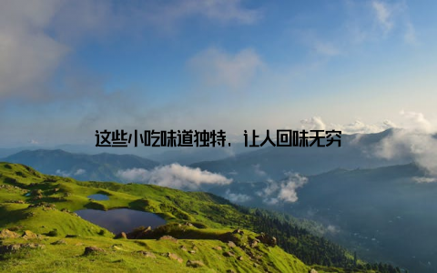 这些小吃味道独特, 让人回味无穷