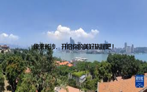 快来长沙, 开启你的美好旅程吧!